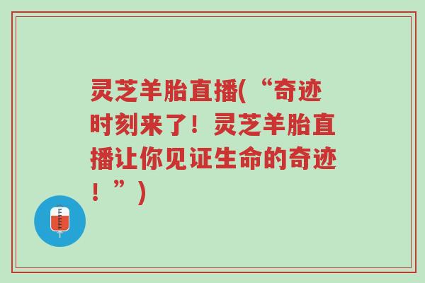 灵芝羊胎直播(“奇迹时刻来了!灵芝羊胎直播让你见证生命的奇迹!”)-第1张图片-超越 灵芝羊胎直播(“奇迹时刻来了!灵芝羊胎直播让你见证生命的奇迹!”)-第1张图片-超越