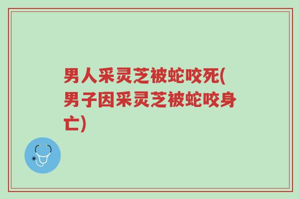 男人采灵芝被蛇咬死(男子因采灵芝被蛇咬身亡)-第1张图片-超越 男人采灵芝被蛇咬死(男子因采灵芝被蛇咬身亡)-第1张图片-超越