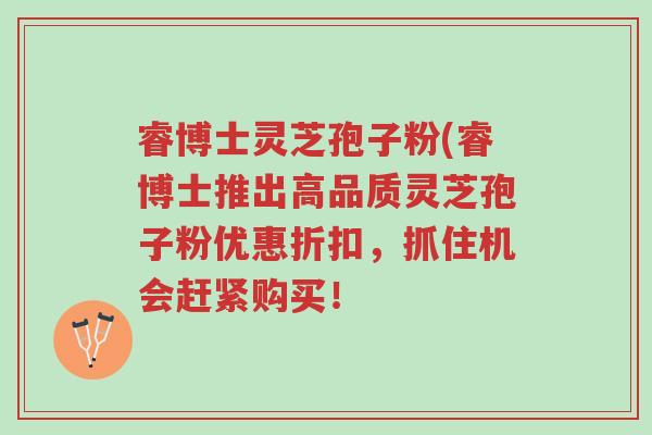 睿博士灵芝孢子粉(睿博士推出高品质灵芝孢子粉优惠折扣,抓住机会赶紧购买!-第1张图片-超越 睿博士灵芝孢子粉(睿博士推出高品质灵芝孢子粉优惠折扣,抓住机会赶紧购买!-第1张图片-超越