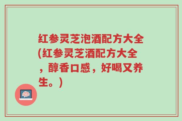 红参灵芝泡酒配方大全(红参灵芝酒配方大全,醇香口感,好喝又养生。)-第1张图片-超越 红参灵芝泡酒配方大全(红参灵芝酒配方大全,醇香口感,好喝又养生。)-第1张图片-超越