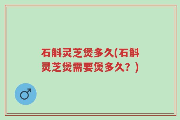 石斛灵芝煲多久(石斛灵芝煲需要煲多久?)-第1张图片-超越 石斛灵芝煲多久(石斛灵芝煲需要煲多久?)-第1张图片-超越