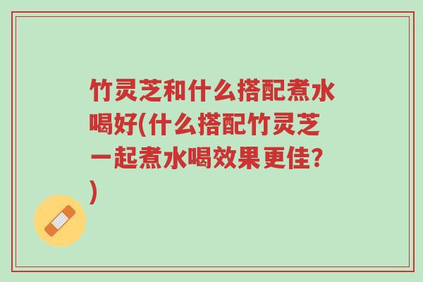 竹灵芝和什么搭配煮水喝好(什么搭配竹灵芝一起煮水喝效果更佳?)-第1张图片-超越 竹灵芝和什么搭配煮水喝好(什么搭配竹灵芝一起煮水喝效果更佳?)-第1张图片-超越