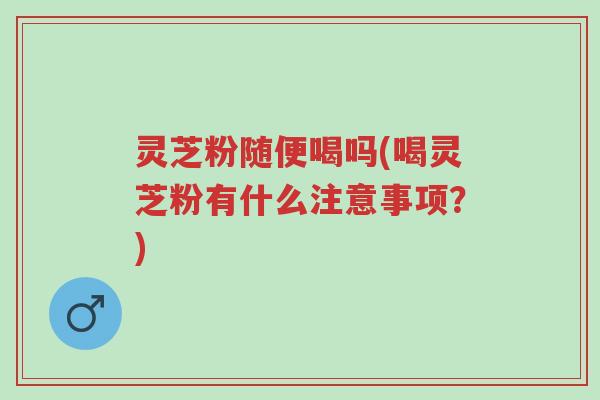 灵芝粉随便喝吗(喝灵芝粉有什么注意事项?)-第1张图片-超越 灵芝粉随便喝吗(喝灵芝粉有什么注意事项?)-第1张图片-超越