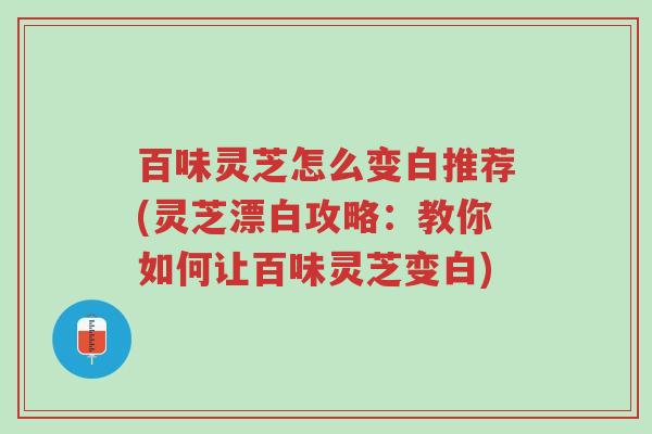 百味灵芝怎么变白推荐(灵芝漂白攻略:教你如何让百味灵芝变白)-第1张图片-超越 百味灵芝怎么变白推荐(灵芝漂白攻略:教你如何让百味灵芝变白)-第1张图片-超越