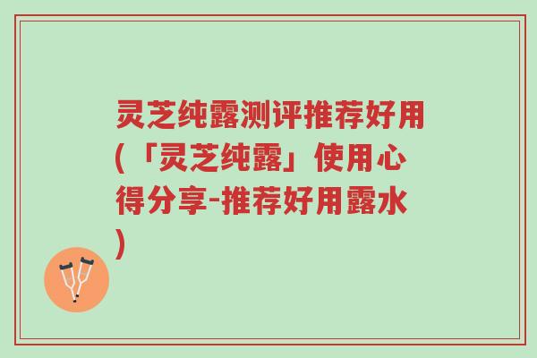 灵芝纯露测评推荐好用(「灵芝纯露」使用心得分享-推荐好用露水)-第1张图片-超越 灵芝纯露测评推荐好用(「灵芝纯露」使用心得分享-推荐好用露水)-第1张图片-超越