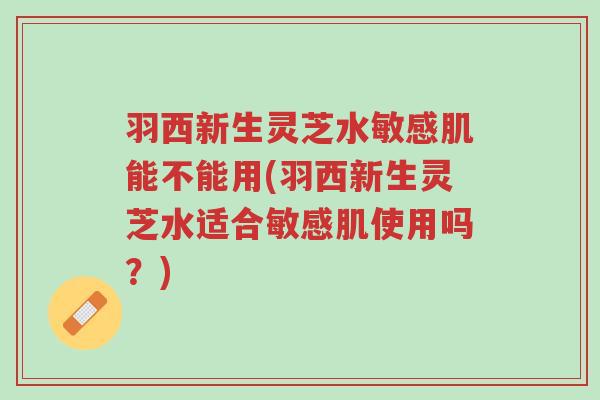 羽西新生灵芝水敏感肌能不能用(羽西新生灵芝水适合敏感肌使用吗?)-第1张图片-超越 羽西新生灵芝水敏感肌能不能用(羽西新生灵芝水适合敏感肌使用吗?)-第1张图片-超越