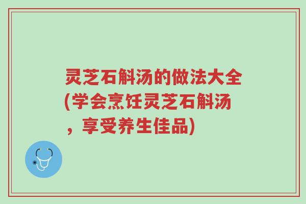 灵芝石斛汤的做法大全(学会烹饪灵芝石斛汤,享受养生佳品)-第1张图片-超越 灵芝石斛汤的做法大全(学会烹饪灵芝石斛汤,享受养生佳品)-第1张图片-超越