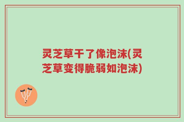 灵芝草干了像泡沫(灵芝草变得脆弱如泡沫)-第1张图片-超越 灵芝草干了像泡沫(灵芝草变得脆弱如泡沫)-第1张图片-超越