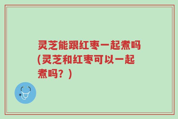 灵芝能跟红枣一起煮吗(灵芝和红枣可以一起煮吗?)-第1张图片-超越 灵芝能跟红枣一起煮吗(灵芝和红枣可以一起煮吗?)-第1张图片-超越