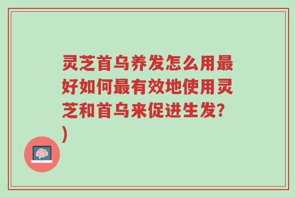 灵芝首乌养发怎么用最好如何最有效地使用灵芝和首乌来促进生发？)-第1张图片-超越