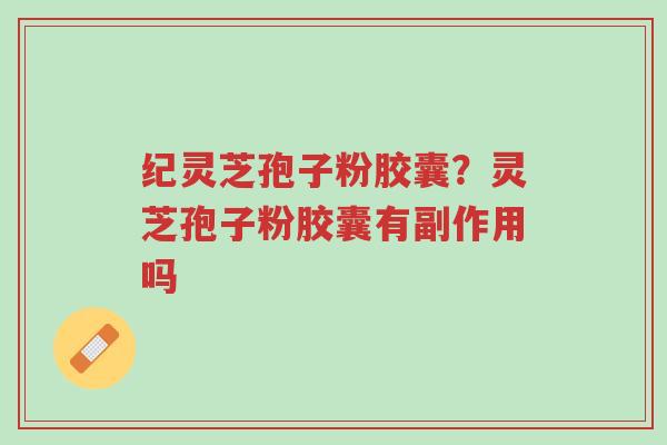 纪灵芝孢子粉胶囊?灵芝孢子粉胶囊有副作用吗-第1张图片-超越 纪灵芝孢子粉胶囊?灵芝孢子粉胶囊有副作用吗-第1张图片-超越