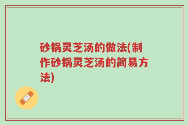 砂锅灵芝汤的做法(制作砂锅灵芝汤的简易方法)-第1张图片-超越 砂锅灵芝汤的做法(制作砂锅灵芝汤的简易方法)-第1张图片-超越