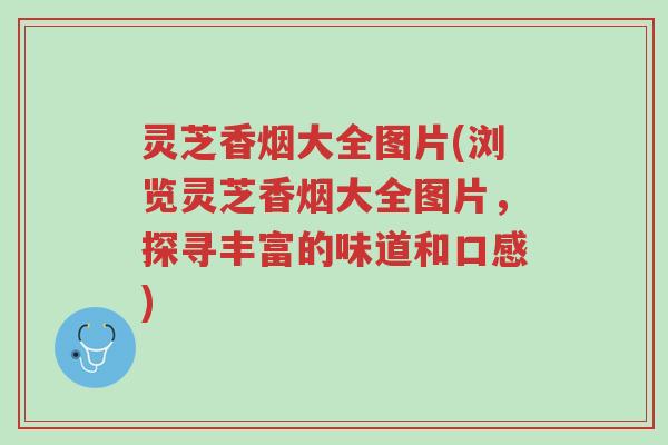 灵芝香烟大全图片(浏览灵芝香烟大全图片,探寻丰富的味道和口感)-第1张图片-超越 灵芝香烟大全图片(浏览灵芝香烟大全图片,探寻丰富的味道和口感)-第1张图片-超越