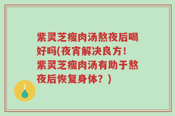 紫灵芝瘦肉汤熬夜后喝好吗(夜宵解决良方！紫灵芝瘦肉汤有助于熬夜后恢复身体？)-第1张图片-超越