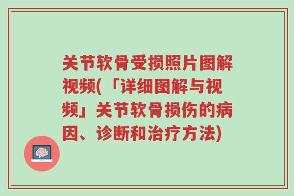 关节软骨受损照片图解视频(「详细图解与视频」关节软骨损伤的病因、诊断和治疗方法)-第1张图片-超越