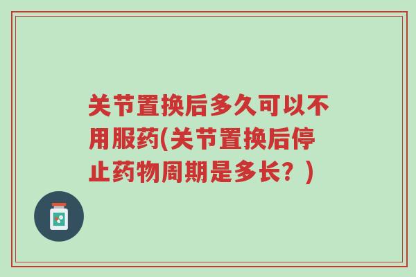 关节置换后多久可以不用服药(关节置换后停止药物周期是多长?)-第1张图片-超越 关节置换后多久可以不用服药(关节置换后停止药物周期是多长?)-第1张图片-超越