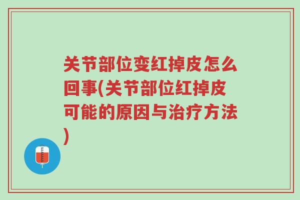 关节部位变红掉皮怎么回事(关节部位红掉皮可能的原因与治疗方法)-第1张图片-超越