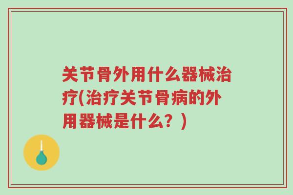 关节骨外用什么器械治疗(治疗关节骨病的外用器械是什么?)-第1张图片-超越 关节骨外用什么器械治疗(治疗关节骨病的外用器械是什么?)-第1张图片-超越