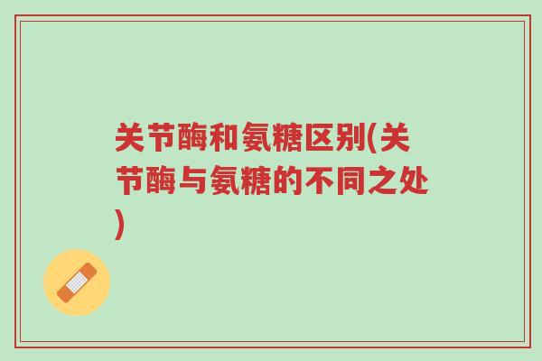 关节酶和氨糖区别(关节酶与氨糖的不同之处)-第1张图片-超越 关节酶和氨糖区别(关节酶与氨糖的不同之处)-第1张图片-超越