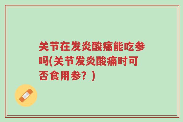 关节在发炎酸痛能吃参吗(关节发炎酸痛时可否食用参?)-第1张图片-超越 关节在发炎酸痛能吃参吗(关节发炎酸痛时可否食用参?)-第1张图片-超越