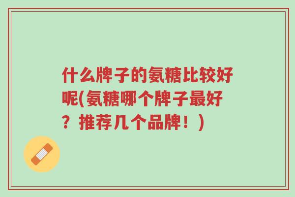 什么牌子的氨糖比较好呢(氨糖哪个牌子最好?推荐几个品牌!)-第1张图片-超越 什么牌子的氨糖比较好呢(氨糖哪个牌子最好?推荐几个品牌!)-第1张图片-超越