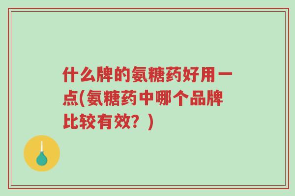什么牌的氨糖药好用一点(氨糖药中哪个品牌比较有效?)-第1张图片-超越 什么牌的氨糖药好用一点(氨糖药中哪个品牌比较有效?)-第1张图片-超越