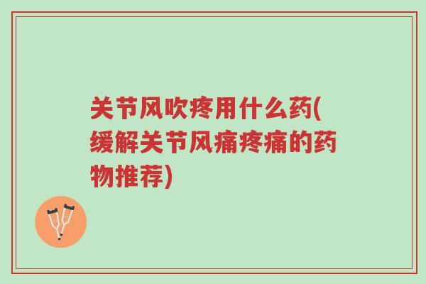 关节风吹疼用什么药(缓解关节风痛疼痛的药物推荐)-第1张图片-超越 关节风吹疼用什么药(缓解关节风痛疼痛的药物推荐)-第1张图片-超越