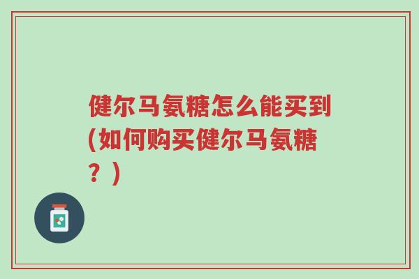 健尔马氨糖怎么能买到(如何购买健尔马氨糖?)-第1张图片-超越 健尔马氨糖怎么能买到(如何购买健尔马氨糖?)-第1张图片-超越
