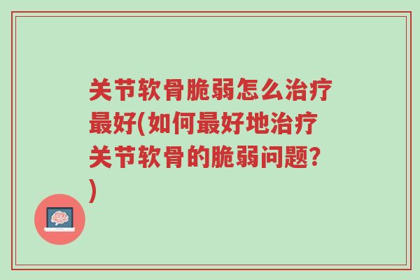 关节软骨脆弱怎么治疗最好(如何最好地治疗关节软骨的脆弱问题?)-第1张图片-超越 关节软骨脆弱怎么治疗最好(如何最好地治疗关节软骨的脆弱问题?)-第1张图片-超越