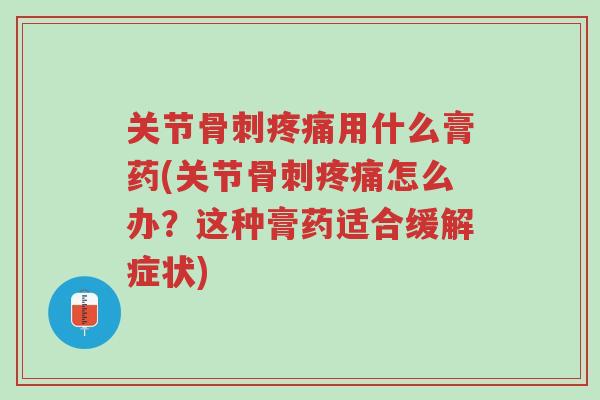 关节骨刺疼痛用什么膏药(关节骨刺疼痛怎么办？这种膏药适合缓解症状)-第1张图片-超越