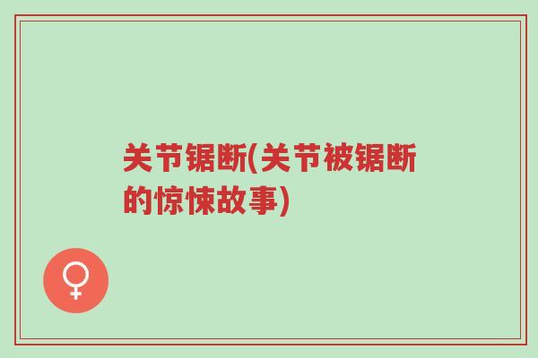 关节锯断(关节被锯断的惊悚故事)-第1张图片-超越 关节锯断(关节被锯断的惊悚故事)-第1张图片-超越