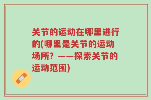 关节的运动在哪里进行的(哪里是关节的运动场所?——探索关节的运动范围)-第1张图片-超越 关节的运动在哪里进行的(哪里是关节的运动场所?——探索关节的运动范围)-第1张图片-超越