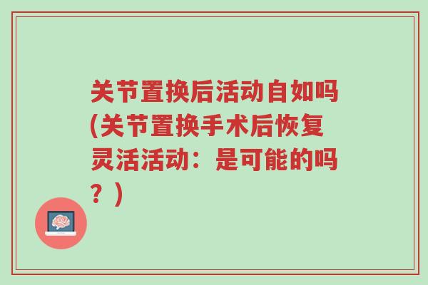 关节置换后活动自如吗(关节置换手术后恢复灵活活动：是可能的吗？)-第1张图片-超越