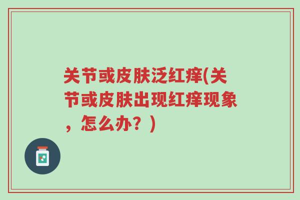 关节或皮肤泛红痒(关节或皮肤出现红痒现象，怎么办？)-第1张图片-超越