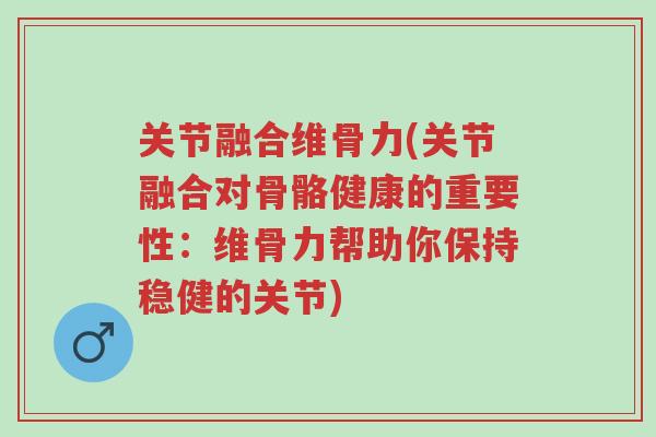 关节融合维骨力(关节融合对骨骼健康的重要性:维骨力帮助你保持稳健的关节)-第1张图片-超越 关节融合维骨力(关节融合对骨骼健康的重要性:维骨力帮助你保持稳健的关节)-第1张图片-超越