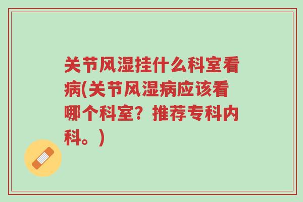 关节风湿挂什么科室看病(关节风湿病应该看哪个科室?推荐专科内科。)-第1张图片-超越 关节风湿挂什么科室看病(关节风湿病应该看哪个科室?推荐专科内科。)-第1张图片-超越
