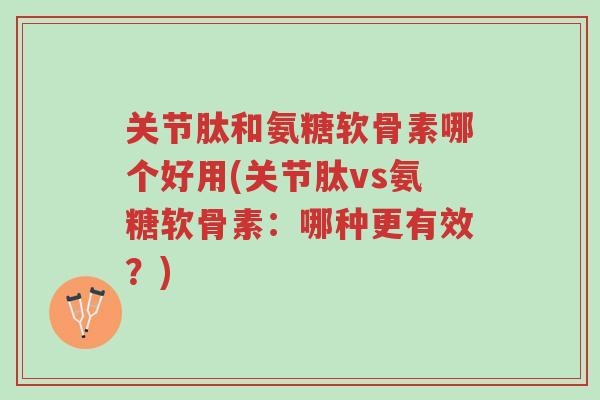 关节肽和氨糖软骨素哪个好用(关节肽vs氨糖软骨素:哪种更有效?)-第1张图片-超越 关节肽和氨糖软骨素哪个好用(关节肽vs氨糖软骨素:哪种更有效?)-第1张图片-超越