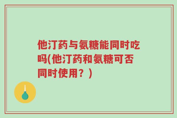 他汀药与氨糖能同时吃吗(他汀药和氨糖可否同时使用?)-第1张图片-超越 他汀药与氨糖能同时吃吗(他汀药和氨糖可否同时使用?)-第1张图片-超越