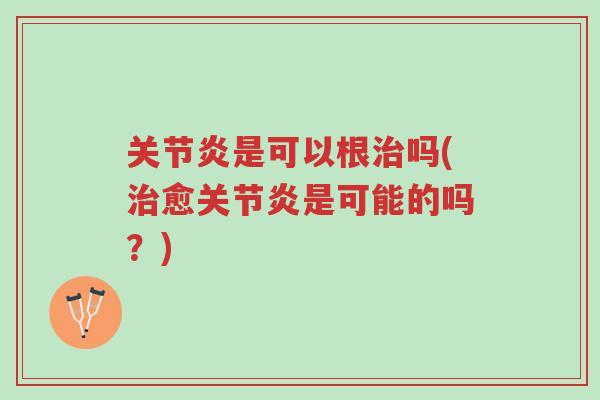 关节炎是可以根治吗(治愈关节炎是可能的吗?)-第1张图片-超越 关节炎是可以根治吗(治愈关节炎是可能的吗?)-第1张图片-超越