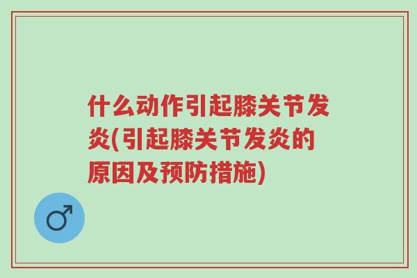 什么动作引起膝关节发炎(引起膝关节发炎的原因及预防措施)-第1张图片-超越 什么动作引起膝关节发炎(引起膝关节发炎的原因及预防措施)-第1张图片-超越