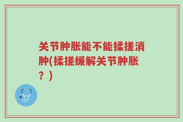 关节肿胀能不能揉搓消肿(揉搓缓解关节肿胀?)-第1张图片-超越 关节肿胀能不能揉搓消肿(揉搓缓解关节肿胀?)-第1张图片-超越