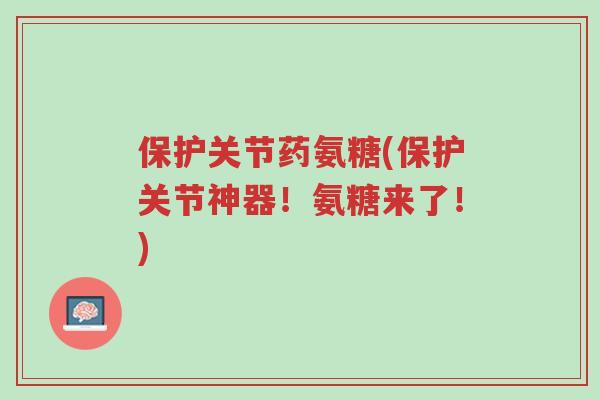 保护关节药氨糖(保护关节神器!氨糖来了!)-第1张图片-超越 保护关节药氨糖(保护关节神器!氨糖来了!)-第1张图片-超越