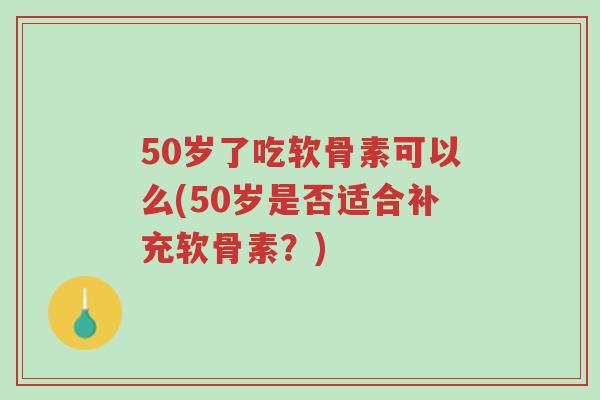 50岁了吃软骨素可以么(50岁是否适合补充软骨素?)-第1张图片-超越 50岁了吃软骨素可以么(50岁是否适合补充软骨素?)-第1张图片-超越