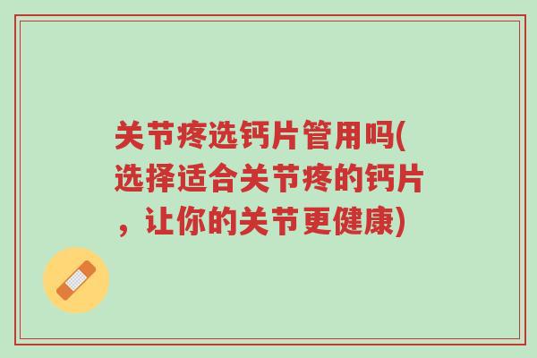 关节疼选钙片管用吗(选择适合关节疼的钙片,让你的关节更健康)-第1张图片-超越 关节疼选钙片管用吗(选择适合关节疼的钙片,让你的关节更健康)-第1张图片-超越