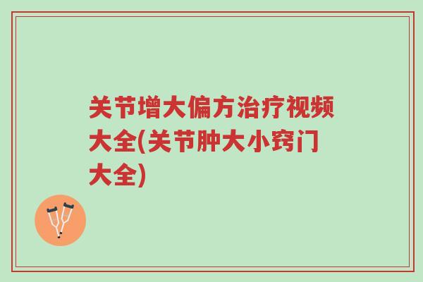 关节增大偏方治疗视频大全(关节肿大小窍门大全)-第1张图片-超越 关节增大偏方治疗视频大全(关节肿大小窍门大全)-第1张图片-超越