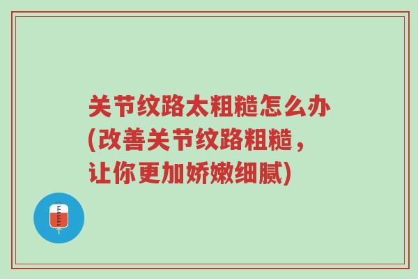 关节纹路太粗糙怎么办(改善关节纹路粗糙，让你更加娇嫩细腻)-第1张图片-超越