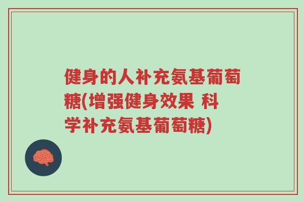 健身的人补充氨基葡萄糖(增强健身效果 科学补充氨基葡萄糖)-第1张图片-超越 健身的人补充氨基葡萄糖(增强健身效果 科学补充氨基葡萄糖)-第1张图片-超越