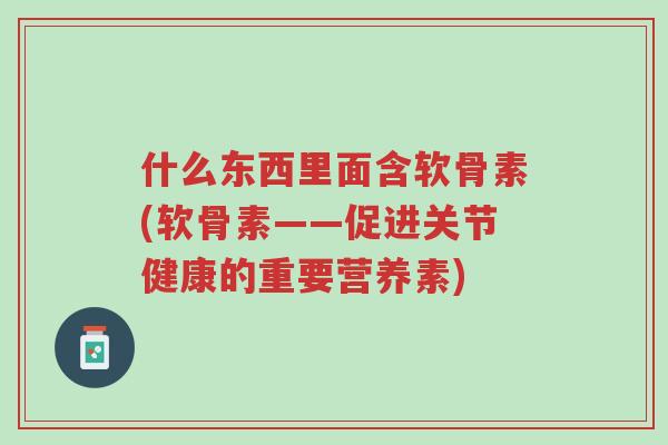 什么东西里面含软骨素(软骨素——促进关节健康的重要营养素)-第1张图片-超越 什么东西里面含软骨素(软骨素——促进关节健康的重要营养素)-第1张图片-超越