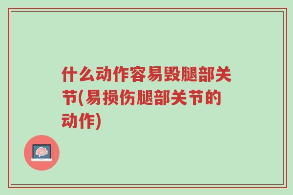 什么动作容易毁腿部关节(易损伤腿部关节的动作)-第1张图片-超越 什么动作容易毁腿部关节(易损伤腿部关节的动作)-第1张图片-超越