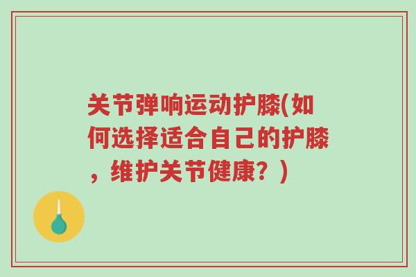 关节弹响运动护膝(如何选择适合自己的护膝,维护关节健康?)-第1张图片-超越 关节弹响运动护膝(如何选择适合自己的护膝,维护关节健康?)-第1张图片-超越